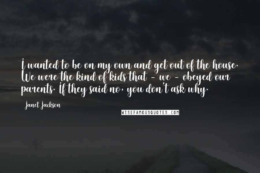 Janet Jackson Quotes: I wanted to be on my own and get out of the house. We were the kind of kids that - we - obeyed our parents. If they said no, you don't ask why.