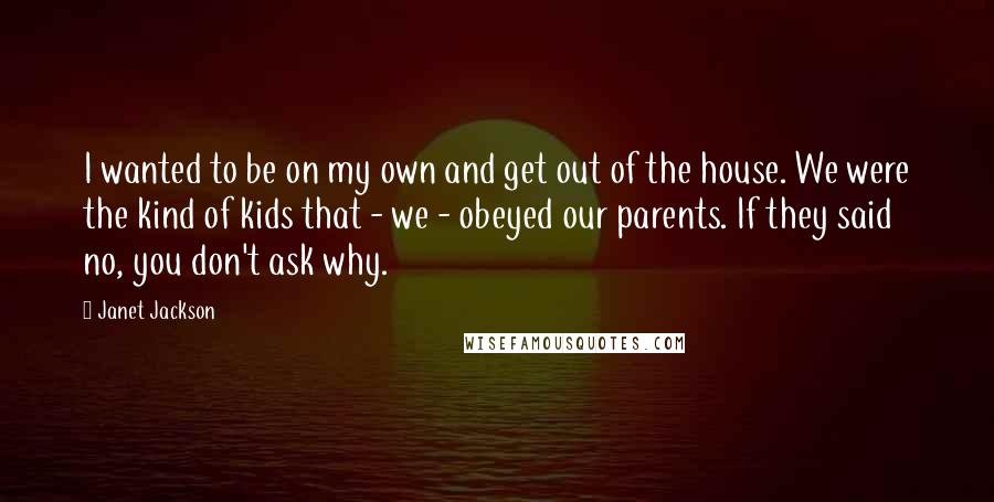 Janet Jackson Quotes: I wanted to be on my own and get out of the house. We were the kind of kids that - we - obeyed our parents. If they said no, you don't ask why.