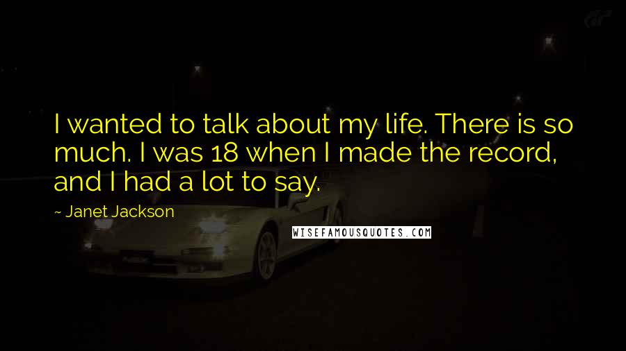 Janet Jackson Quotes: I wanted to talk about my life. There is so much. I was 18 when I made the record, and I had a lot to say.
