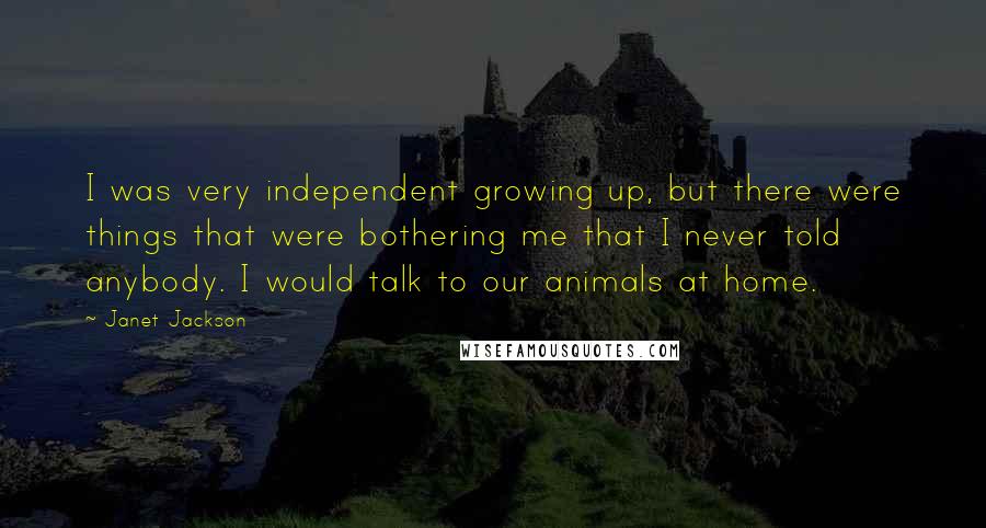 Janet Jackson Quotes: I was very independent growing up, but there were things that were bothering me that I never told anybody. I would talk to our animals at home.