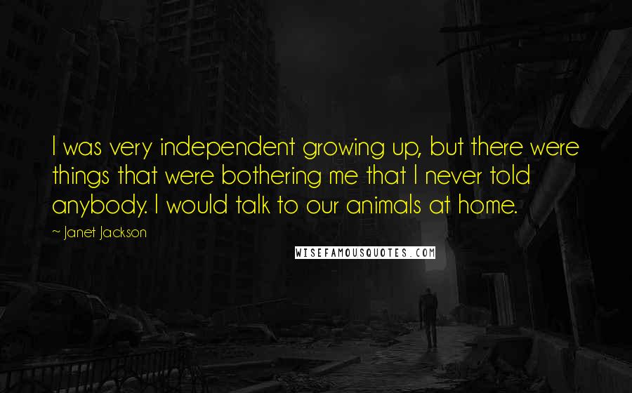 Janet Jackson Quotes: I was very independent growing up, but there were things that were bothering me that I never told anybody. I would talk to our animals at home.