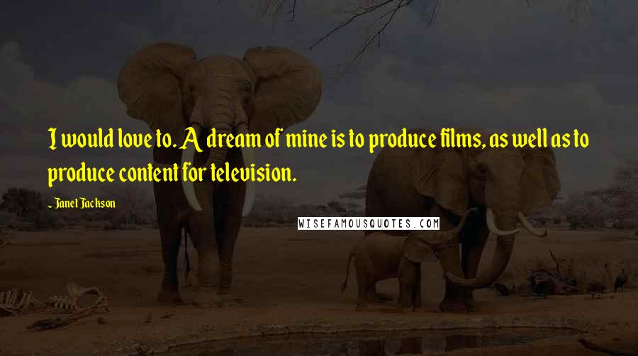 Janet Jackson Quotes: I would love to. A dream of mine is to produce films, as well as to produce content for television.