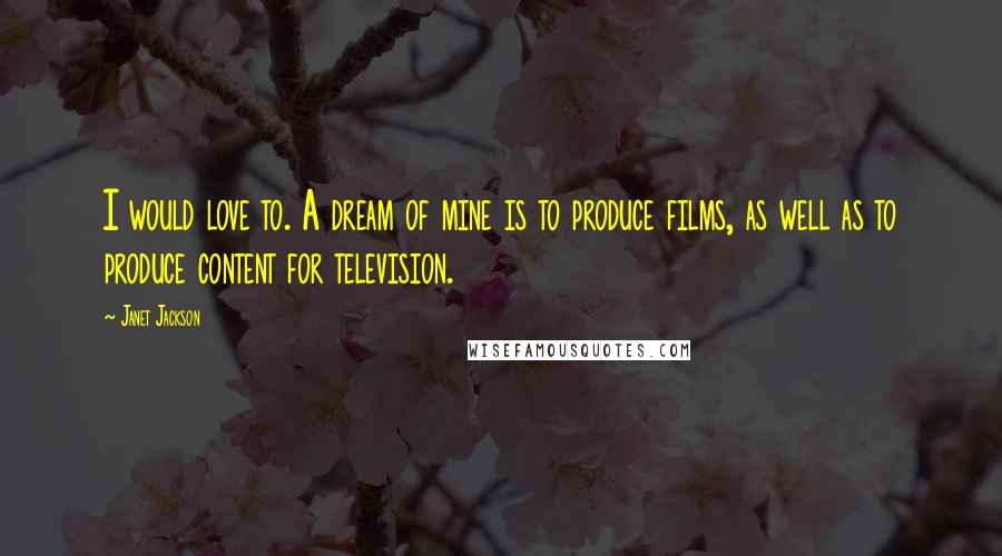 Janet Jackson Quotes: I would love to. A dream of mine is to produce films, as well as to produce content for television.