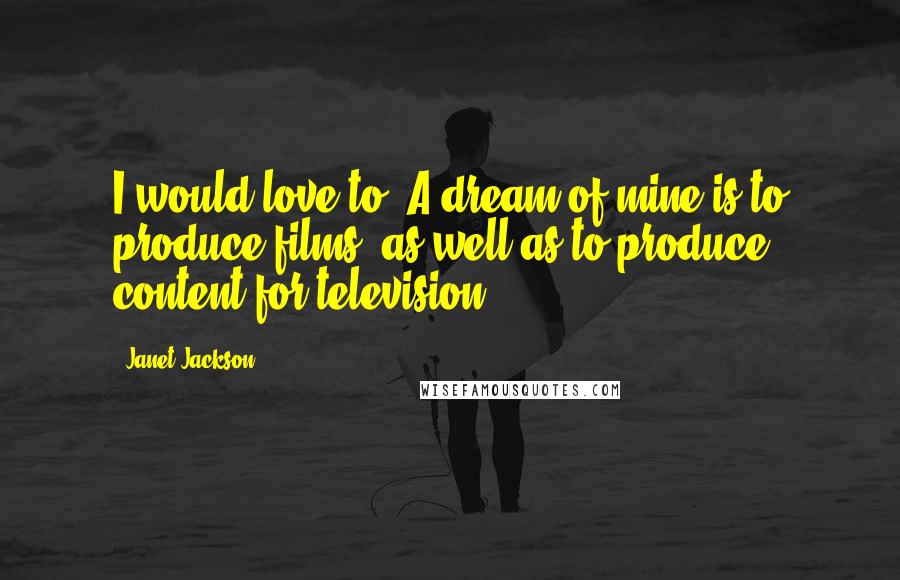 Janet Jackson Quotes: I would love to. A dream of mine is to produce films, as well as to produce content for television.