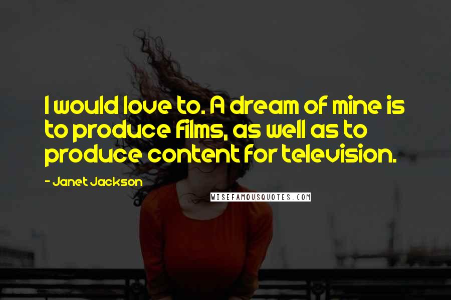Janet Jackson Quotes: I would love to. A dream of mine is to produce films, as well as to produce content for television.