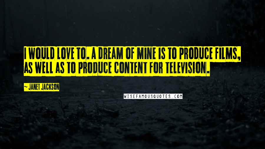 Janet Jackson Quotes: I would love to. A dream of mine is to produce films, as well as to produce content for television.