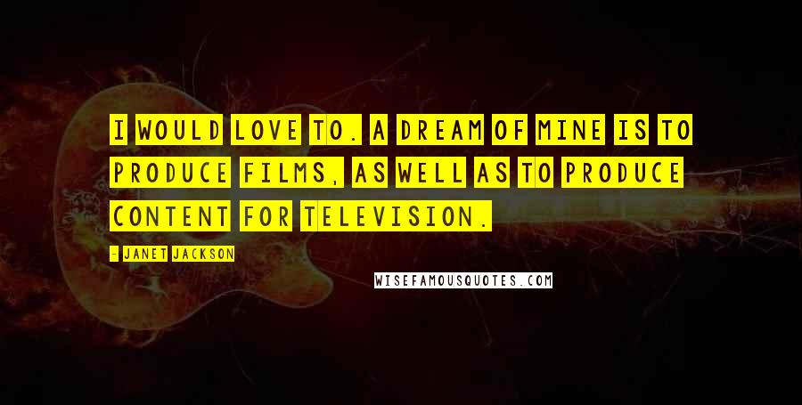 Janet Jackson Quotes: I would love to. A dream of mine is to produce films, as well as to produce content for television.