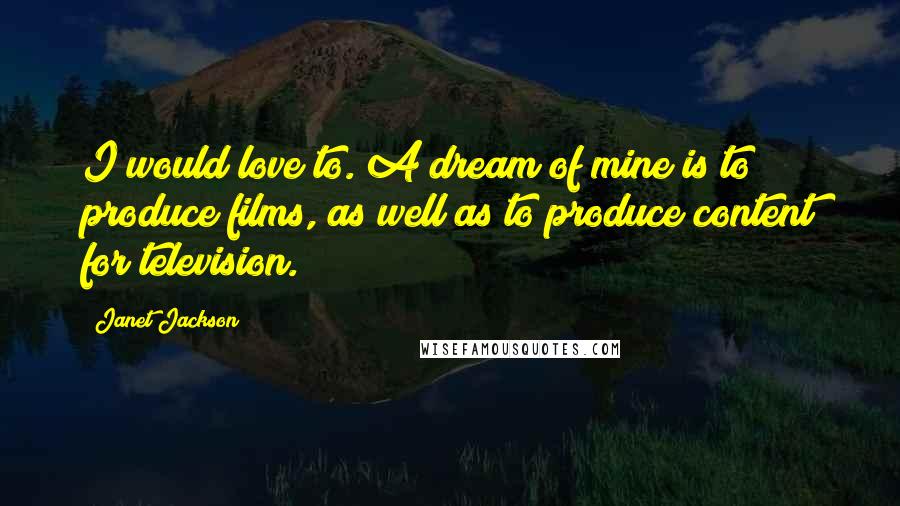 Janet Jackson Quotes: I would love to. A dream of mine is to produce films, as well as to produce content for television.