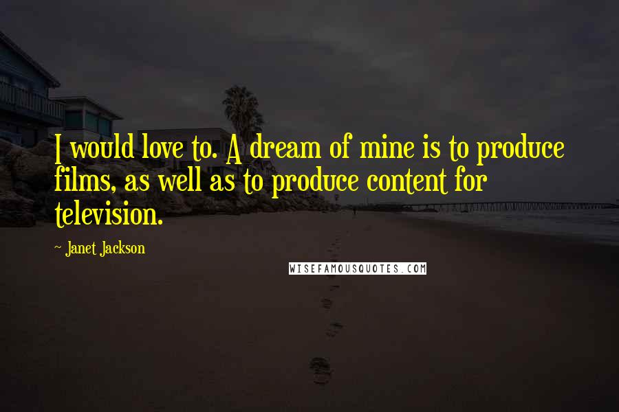 Janet Jackson Quotes: I would love to. A dream of mine is to produce films, as well as to produce content for television.