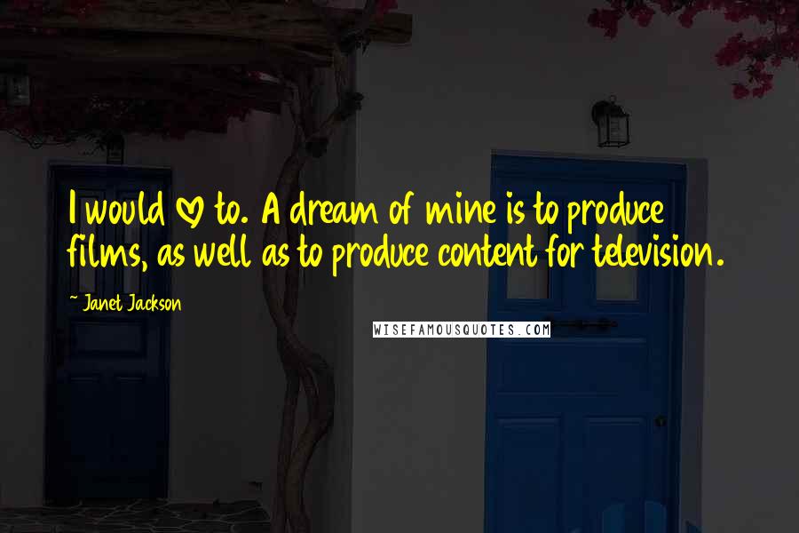 Janet Jackson Quotes: I would love to. A dream of mine is to produce films, as well as to produce content for television.