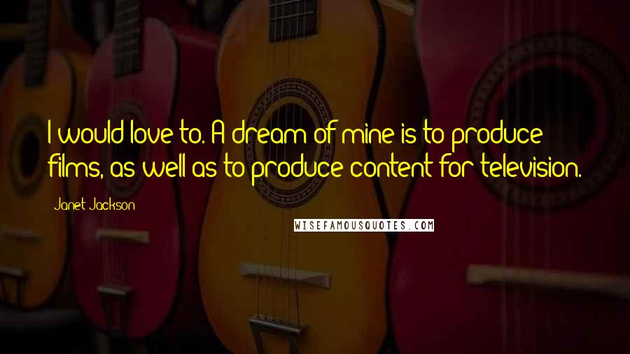 Janet Jackson Quotes: I would love to. A dream of mine is to produce films, as well as to produce content for television.