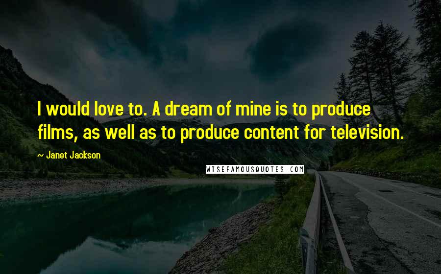 Janet Jackson Quotes: I would love to. A dream of mine is to produce films, as well as to produce content for television.