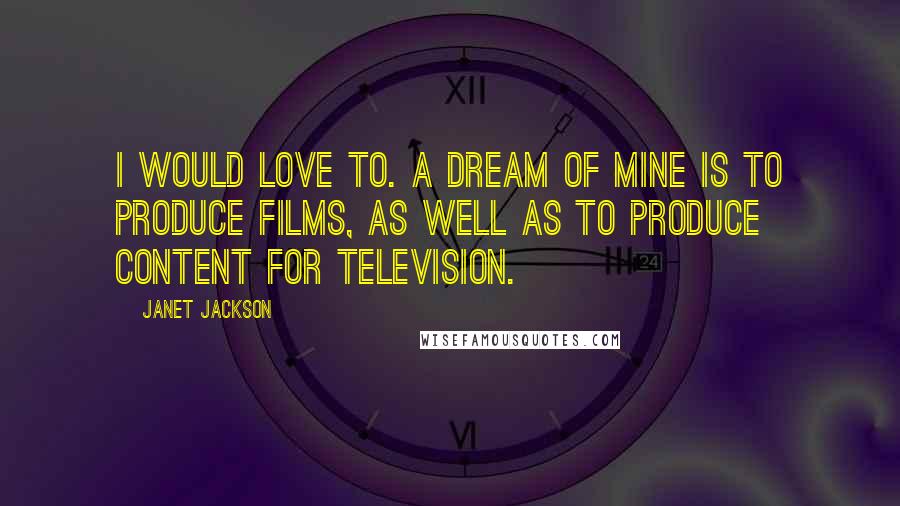 Janet Jackson Quotes: I would love to. A dream of mine is to produce films, as well as to produce content for television.