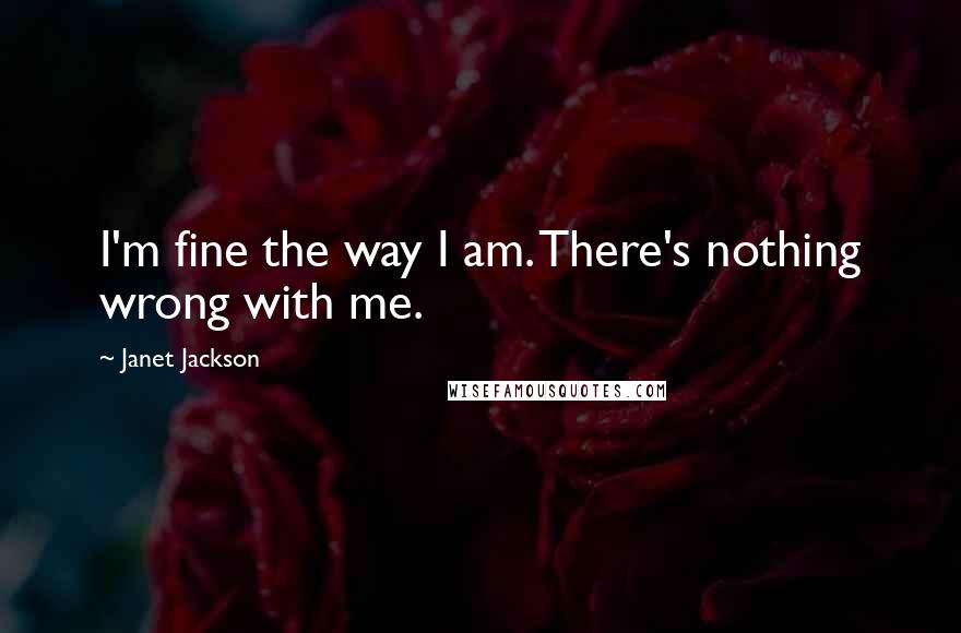 Janet Jackson Quotes: I'm fine the way I am. There's nothing wrong with me.