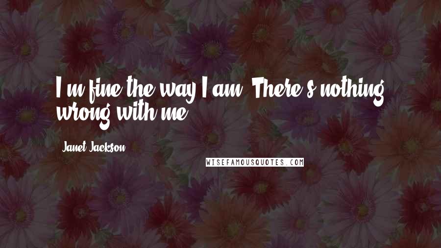 Janet Jackson Quotes: I'm fine the way I am. There's nothing wrong with me.