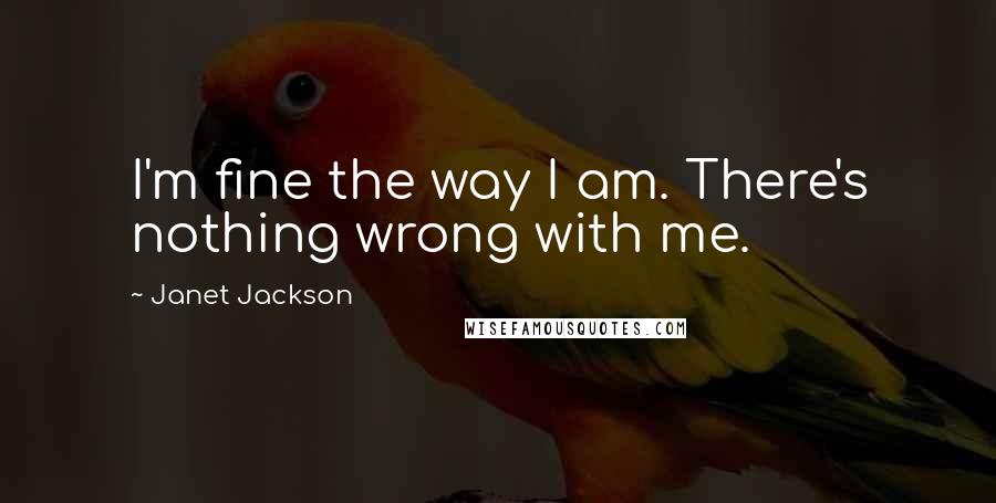 Janet Jackson Quotes: I'm fine the way I am. There's nothing wrong with me.