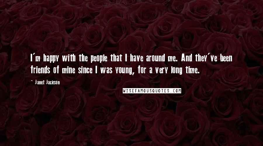 Janet Jackson Quotes: I'm happy with the people that I have around me. And they've been friends of mine since I was young, for a very long time.