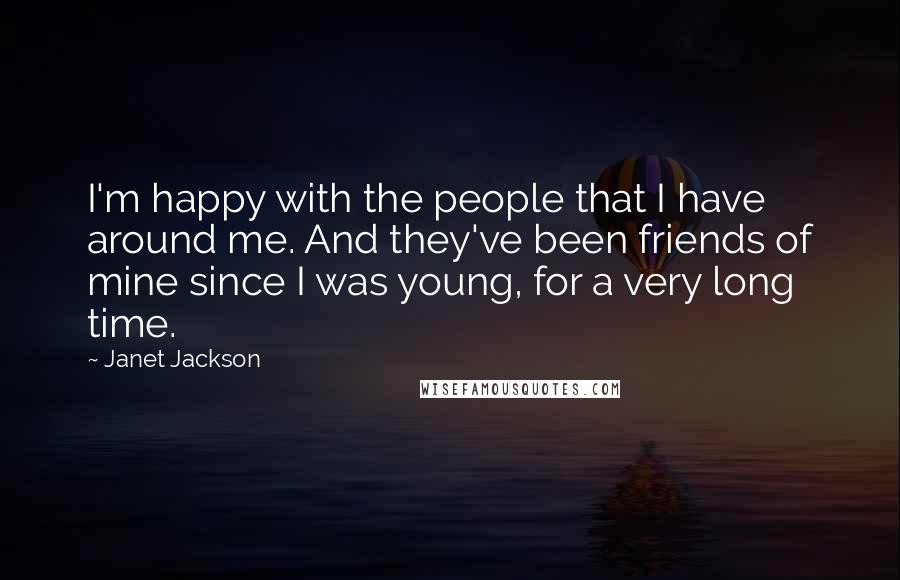 Janet Jackson Quotes: I'm happy with the people that I have around me. And they've been friends of mine since I was young, for a very long time.