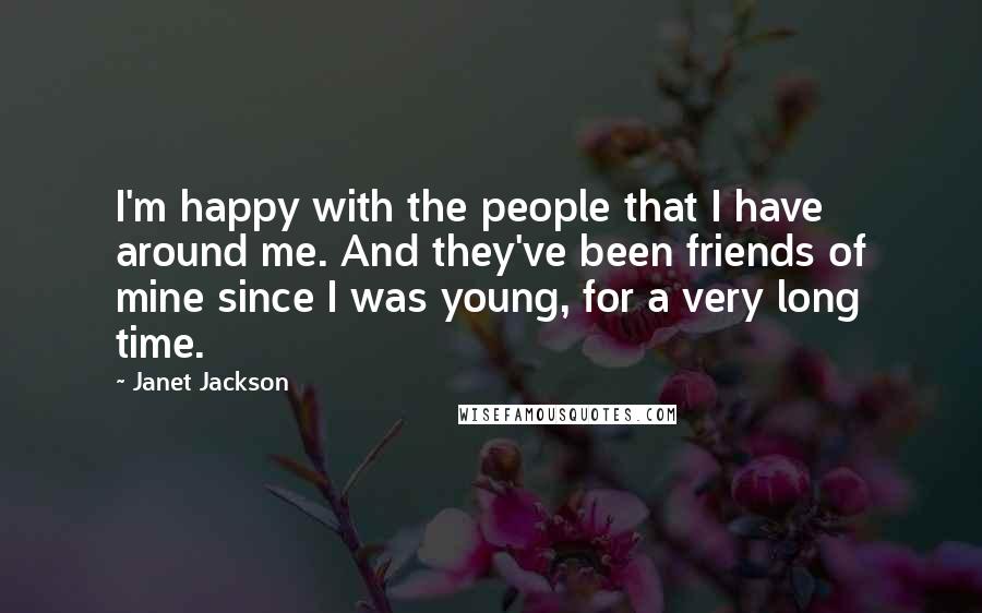 Janet Jackson Quotes: I'm happy with the people that I have around me. And they've been friends of mine since I was young, for a very long time.