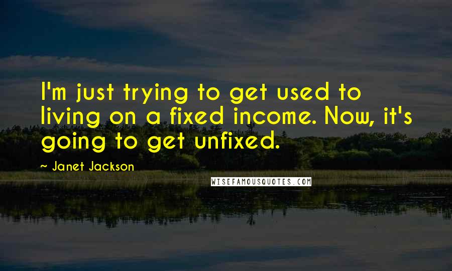 Janet Jackson Quotes: I'm just trying to get used to living on a fixed income. Now, it's going to get unfixed.