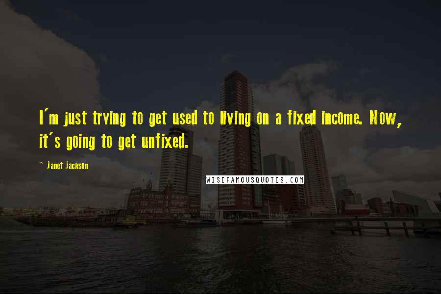 Janet Jackson Quotes: I'm just trying to get used to living on a fixed income. Now, it's going to get unfixed.
