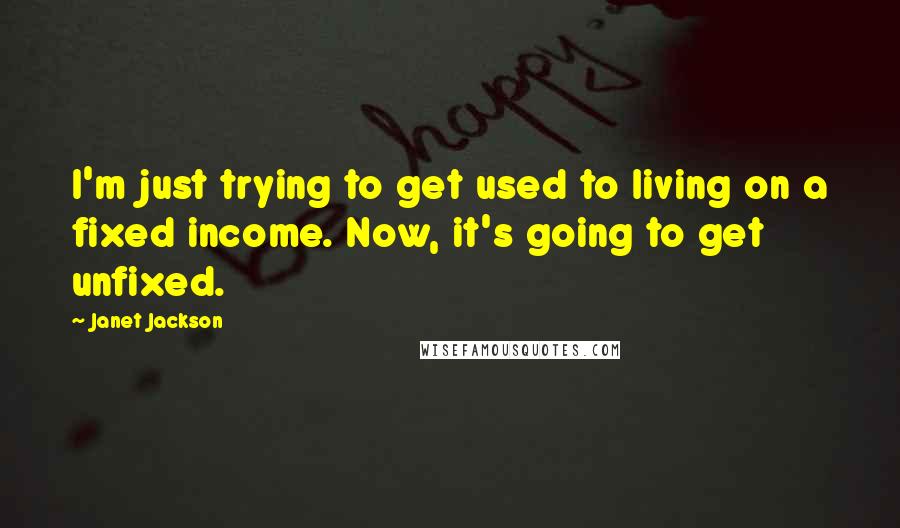Janet Jackson Quotes: I'm just trying to get used to living on a fixed income. Now, it's going to get unfixed.