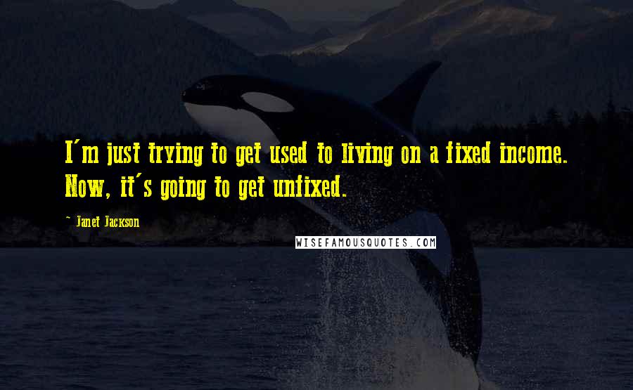 Janet Jackson Quotes: I'm just trying to get used to living on a fixed income. Now, it's going to get unfixed.