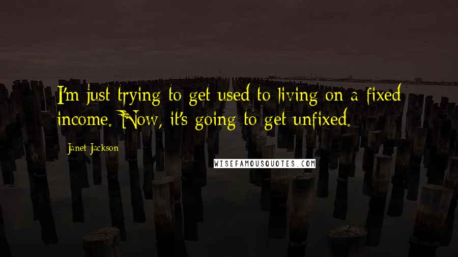 Janet Jackson Quotes: I'm just trying to get used to living on a fixed income. Now, it's going to get unfixed.