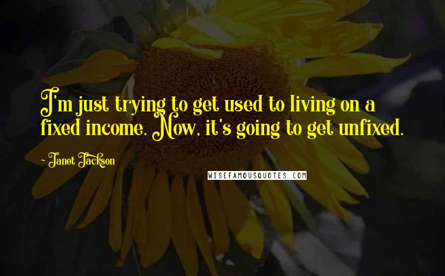 Janet Jackson Quotes: I'm just trying to get used to living on a fixed income. Now, it's going to get unfixed.