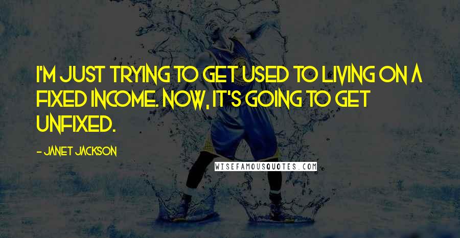 Janet Jackson Quotes: I'm just trying to get used to living on a fixed income. Now, it's going to get unfixed.