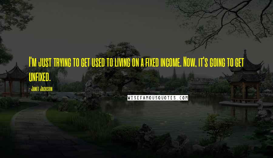 Janet Jackson Quotes: I'm just trying to get used to living on a fixed income. Now, it's going to get unfixed.