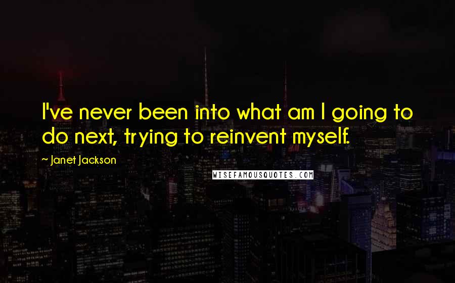 Janet Jackson Quotes: I've never been into what am I going to do next, trying to reinvent myself.