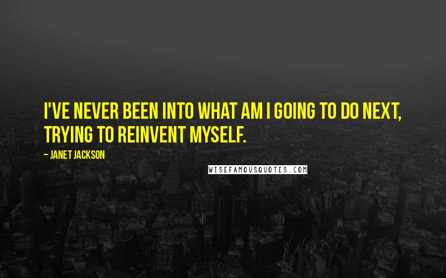 Janet Jackson Quotes: I've never been into what am I going to do next, trying to reinvent myself.