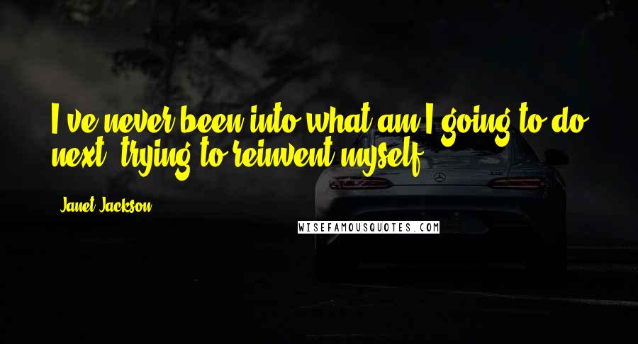 Janet Jackson Quotes: I've never been into what am I going to do next, trying to reinvent myself.