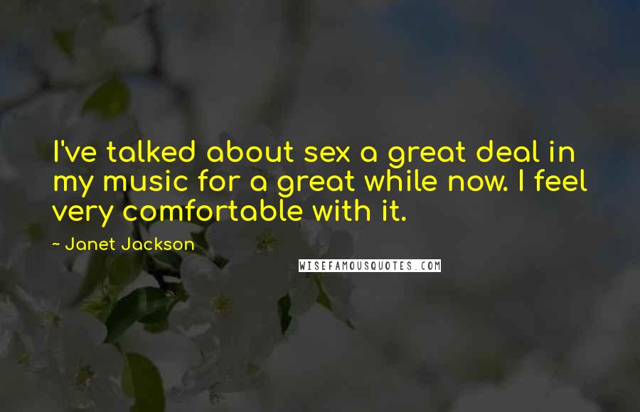 Janet Jackson Quotes: I've talked about sex a great deal in my music for a great while now. I feel very comfortable with it.