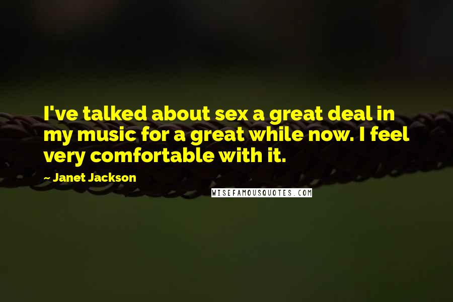 Janet Jackson Quotes: I've talked about sex a great deal in my music for a great while now. I feel very comfortable with it.