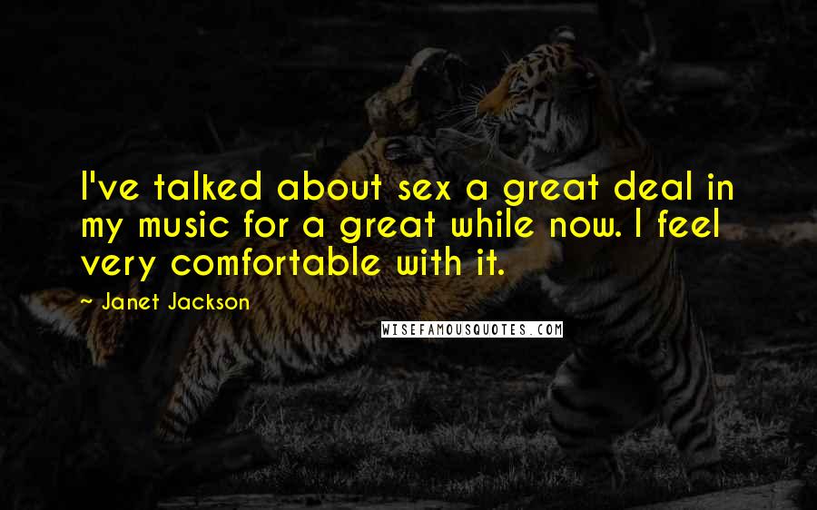 Janet Jackson Quotes: I've talked about sex a great deal in my music for a great while now. I feel very comfortable with it.