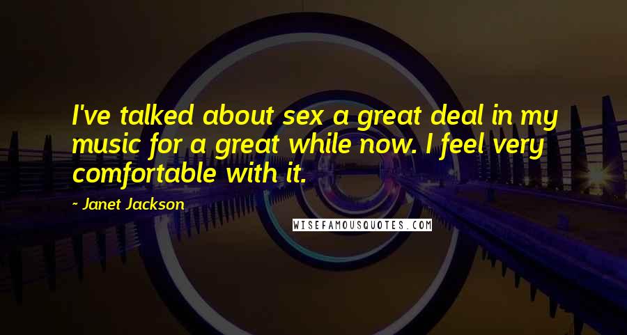 Janet Jackson Quotes: I've talked about sex a great deal in my music for a great while now. I feel very comfortable with it.