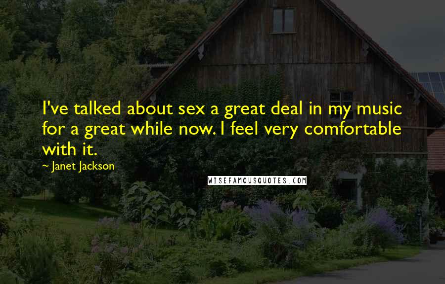 Janet Jackson Quotes: I've talked about sex a great deal in my music for a great while now. I feel very comfortable with it.