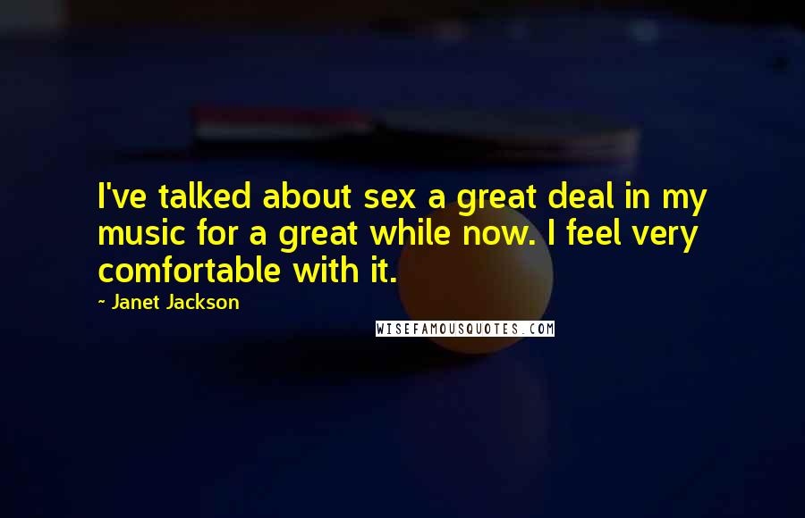 Janet Jackson Quotes: I've talked about sex a great deal in my music for a great while now. I feel very comfortable with it.