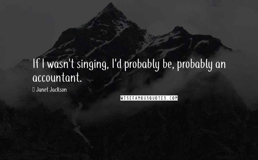 Janet Jackson Quotes: If I wasn't singing, I'd probably be, probably an accountant.