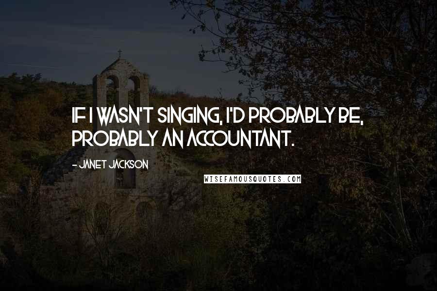 Janet Jackson Quotes: If I wasn't singing, I'd probably be, probably an accountant.
