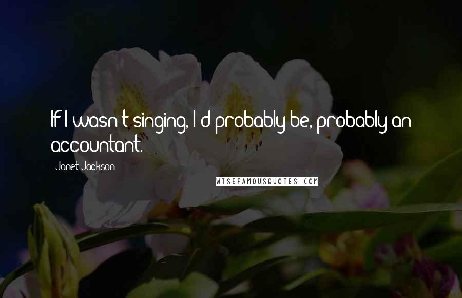 Janet Jackson Quotes: If I wasn't singing, I'd probably be, probably an accountant.