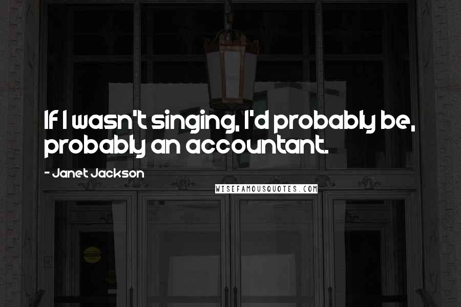 Janet Jackson Quotes: If I wasn't singing, I'd probably be, probably an accountant.