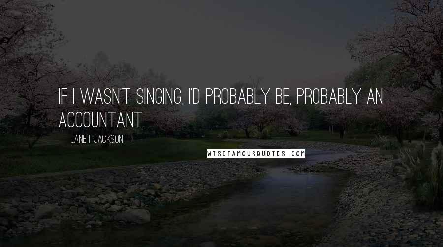 Janet Jackson Quotes: If I wasn't singing, I'd probably be, probably an accountant.