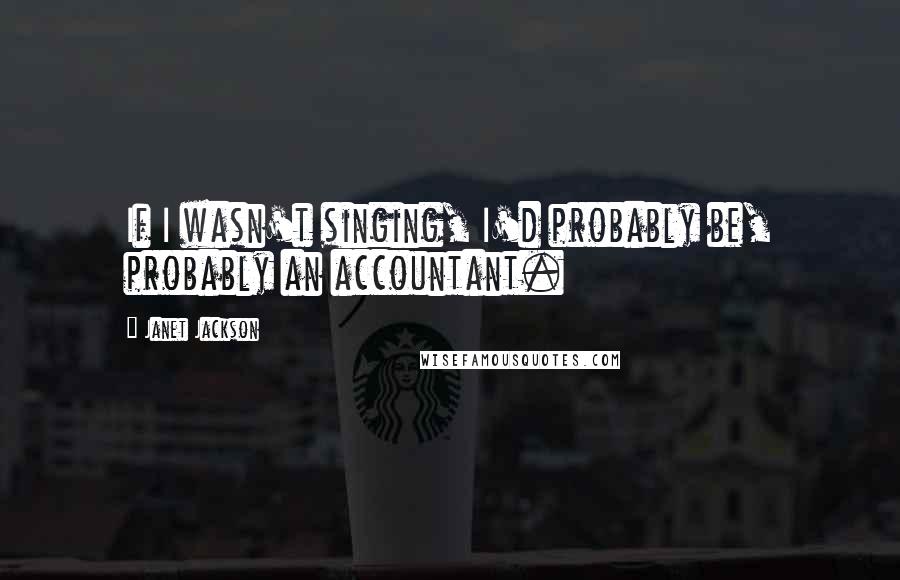 Janet Jackson Quotes: If I wasn't singing, I'd probably be, probably an accountant.