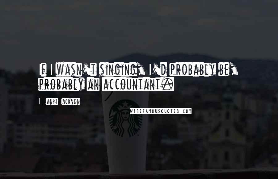 Janet Jackson Quotes: If I wasn't singing, I'd probably be, probably an accountant.