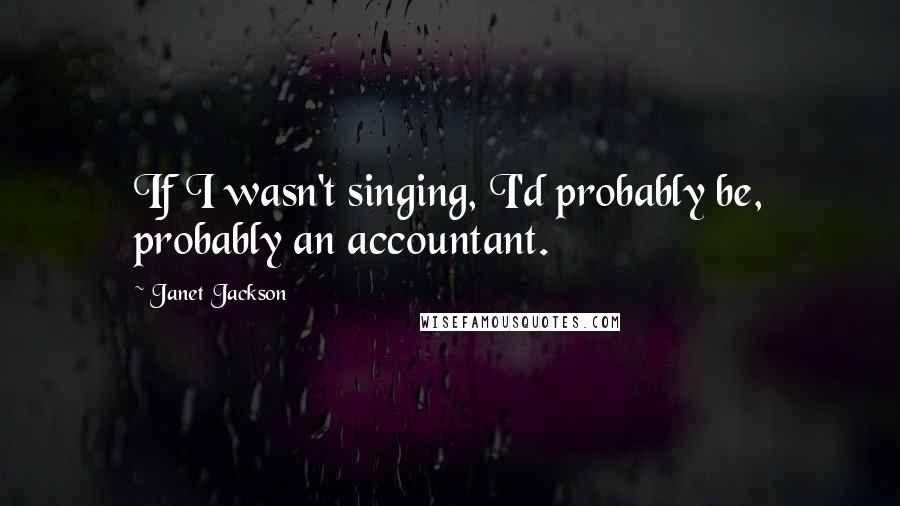 Janet Jackson Quotes: If I wasn't singing, I'd probably be, probably an accountant.