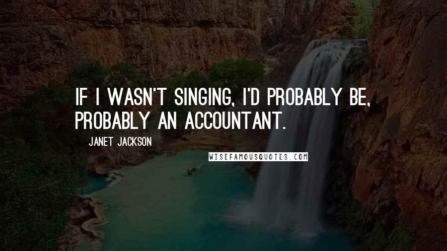 Janet Jackson Quotes: If I wasn't singing, I'd probably be, probably an accountant.