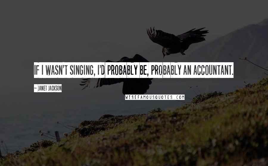 Janet Jackson Quotes: If I wasn't singing, I'd probably be, probably an accountant.